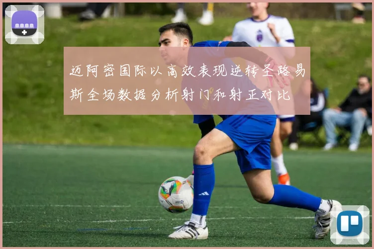 迈阿密国际以高效表现逆转圣路易斯全场数据分析射门和射正对比