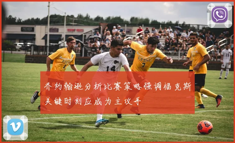 乔约翰逊分析比赛策略强调福克斯关键时刻应成为主攻手