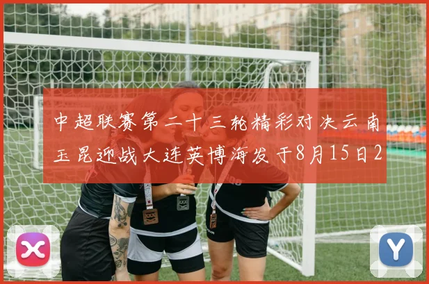 中超联赛第二十三轮精彩对决云南玉昆迎战大连英博海发于8月15日20点盛大开幕