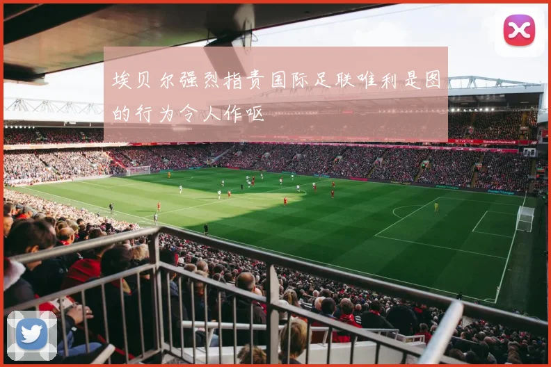 埃贝尔强烈指责国际足联唯利是图的行为令人作呕