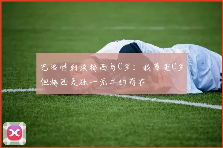 巴洛特利谈梅西与C罗：我尊重C罗但梅西是独一无二的存在